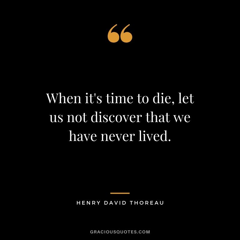 When it's time to die, let us not discover that we have never lived.