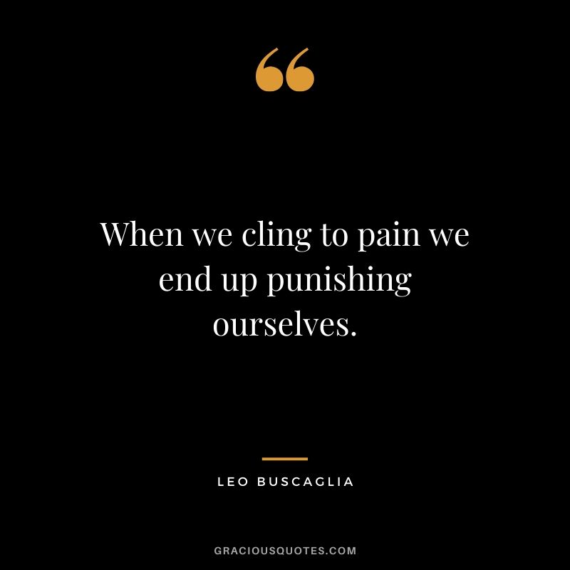 When we cling to pain we end up punishing ourselves.