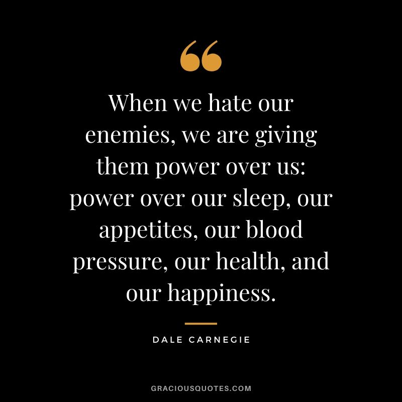 When we hate our enemies, we are giving them power over us - power over our sleep, our appetites, our blood pressure, our health, and our happiness.