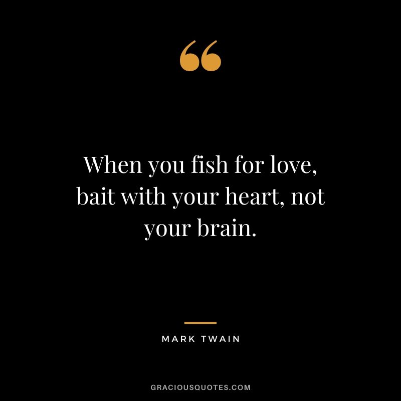 When you fish for love, bait with your heart, not your brain.