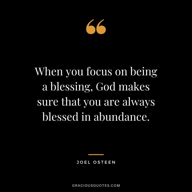 When you focus on being a blessing, God makes sure that you are always blessed in abundance. - Joel Osteen