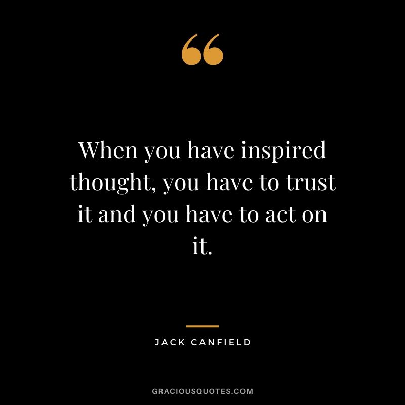 When you have inspired thought, you have to trust it and you have to act on it.