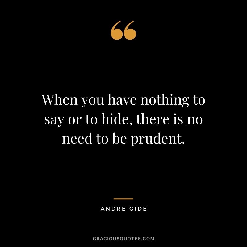 When you have nothing to say or to hide, there is no need to be prudent.