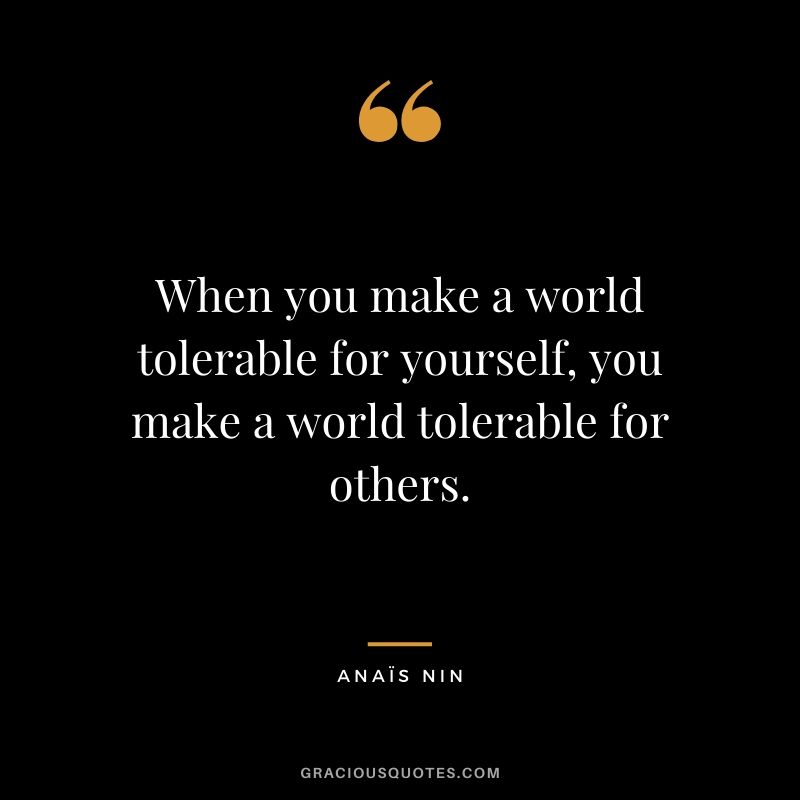 When you make a world tolerable for yourself, you make a world tolerable for others.