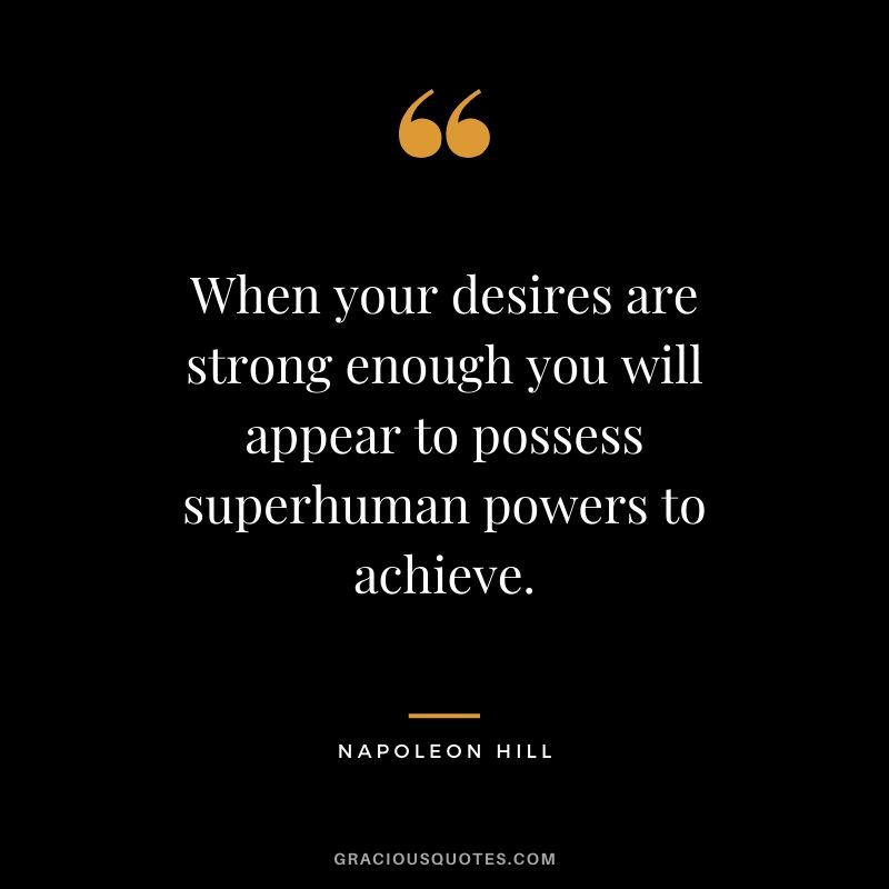 When your desires are strong enough you will appear to possess superhuman powers to achieve.