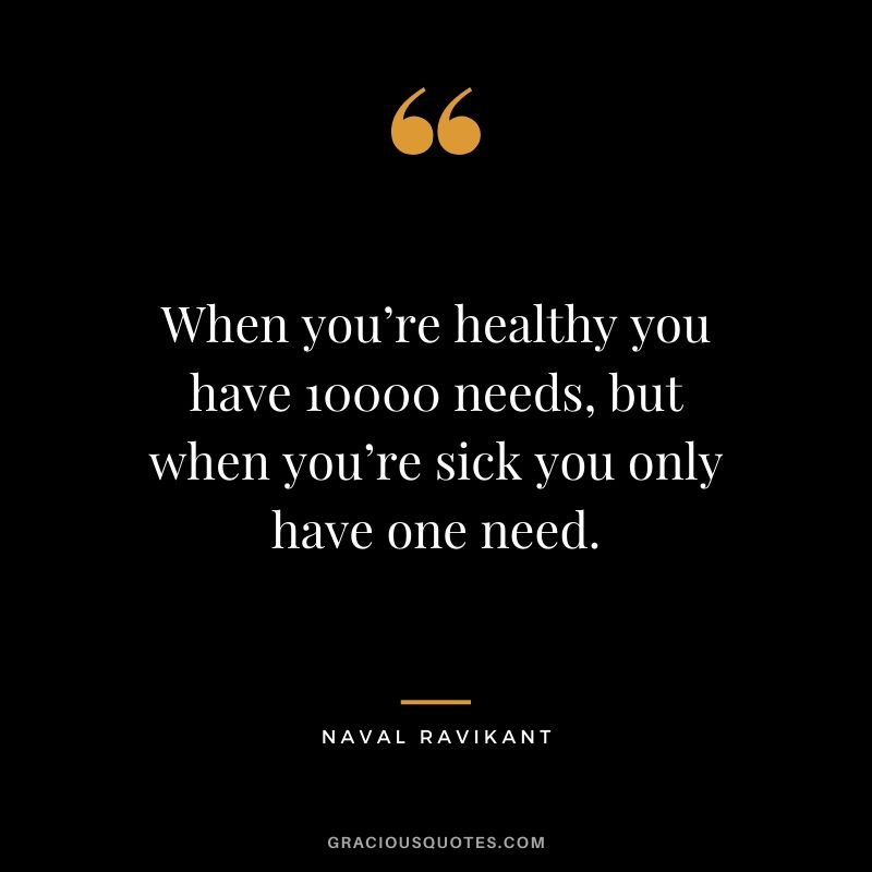 When you’re healthy you have 10000 needs, but when you’re sick you only have one need.