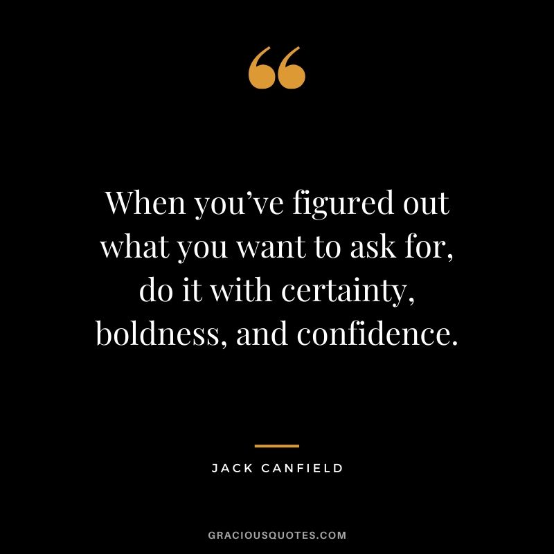 When you’ve figured out what you want to ask for, do it with certainty, boldness, and confidence.