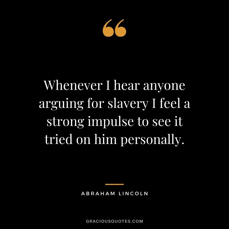 Whenever I hear anyone arguing for slavery I feel a strong impulse to see it tried on him personally.