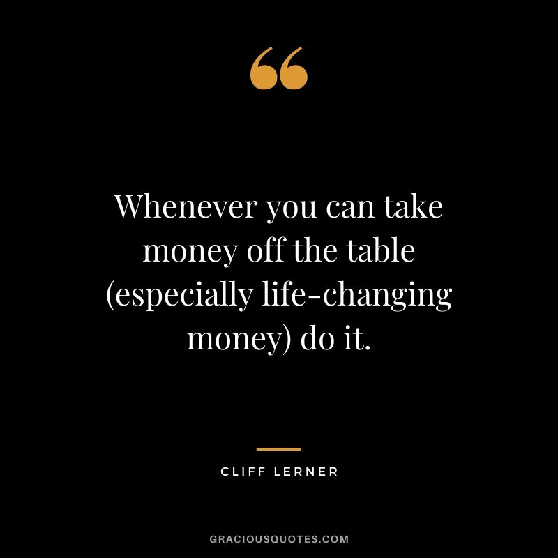 Whenever you can take money off the table (especially life-changing money) do it.