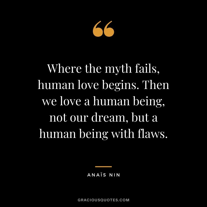 Where the myth fails, human love begins. Then we love a human being, not our dream, but a human being with flaws.