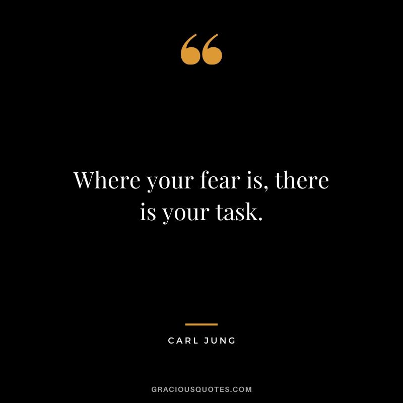 Where your fear is, there is your task. - Carl Jung