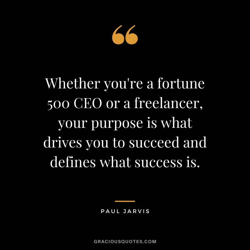 Whether you're a fortune 500 CEO or a freelancer, your purpose is what drives you to succeed and defines what success is.