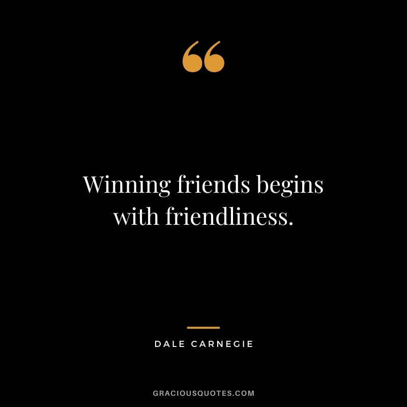 Winning friends begins with friendliness.