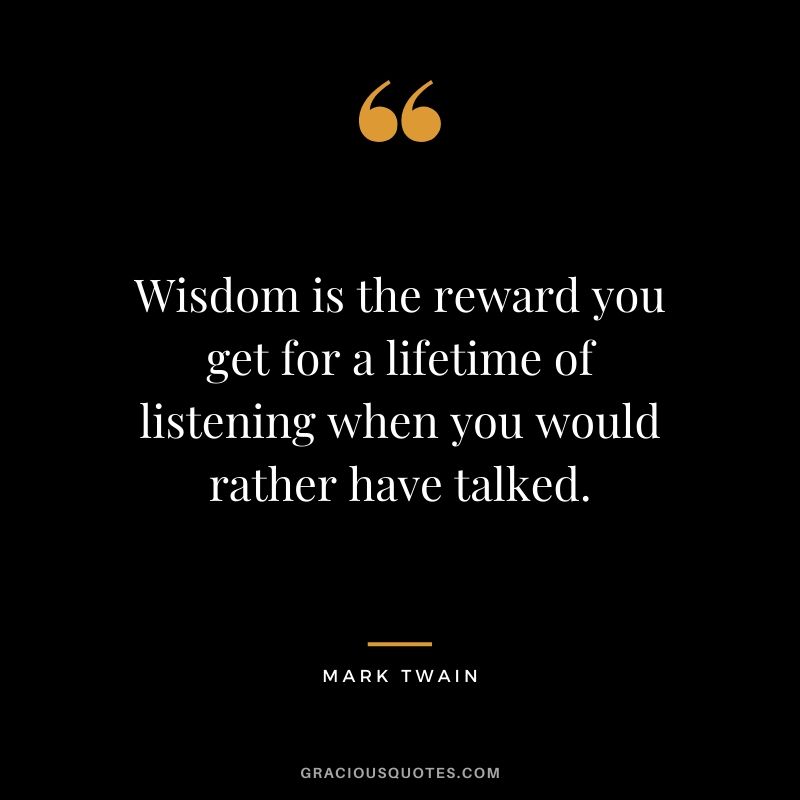 Wisdom is the reward you get for a lifetime of listening when you would rather have talked.