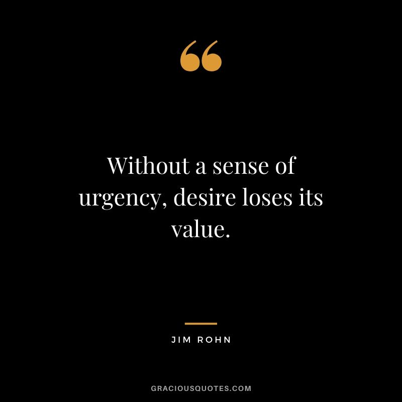 Without a sense of urgency, desire loses its value.