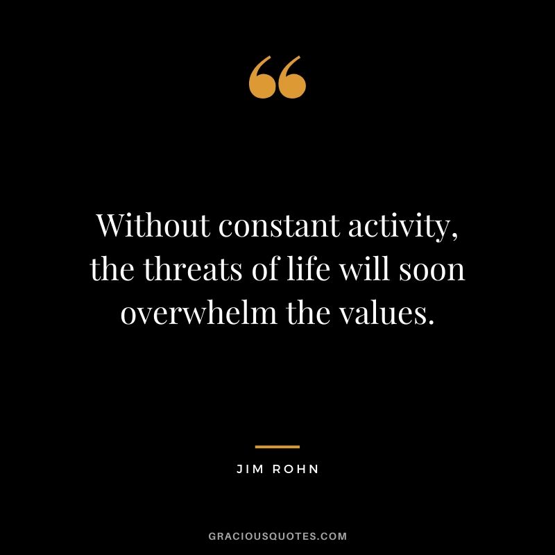 Without constant activity, the threats of life will soon overwhelm the values.