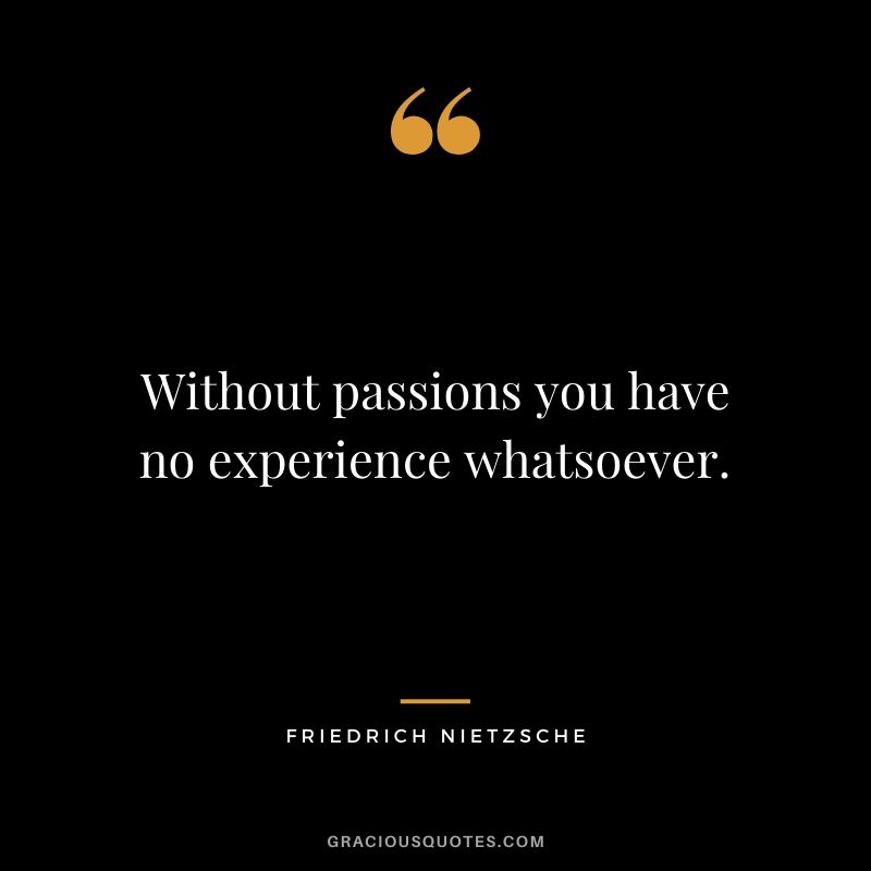 Without passions you have no experience whatsoever. 