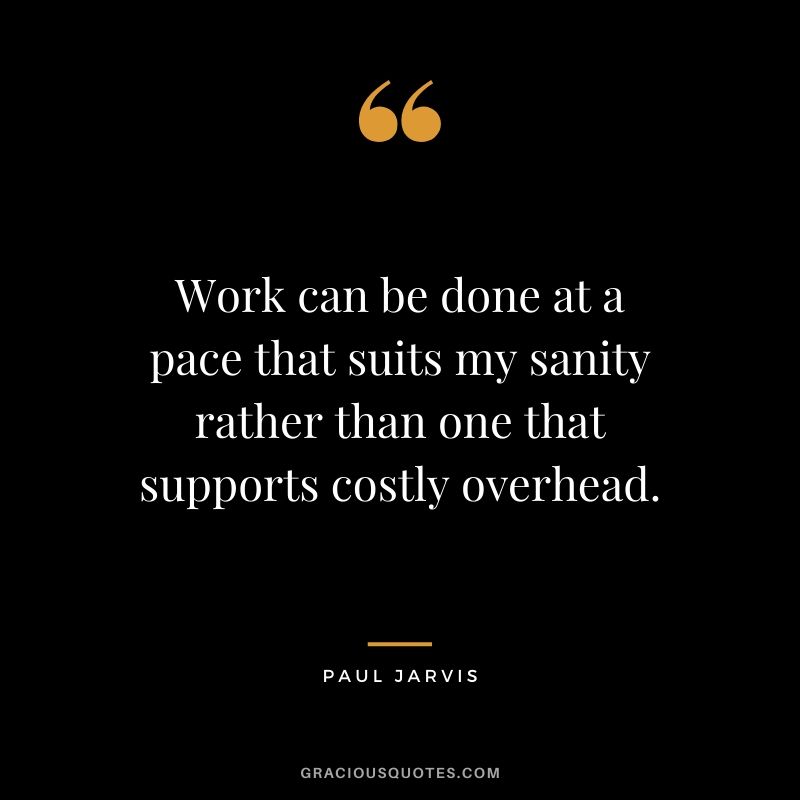Work can be done at a pace that suits my sanity rather than one that supports costly overhead.