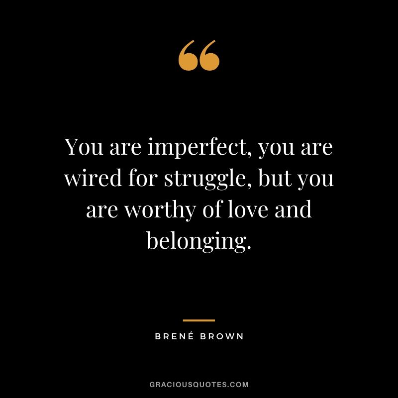 You are imperfect, you are wired for struggle, but you are worthy of love and belonging.