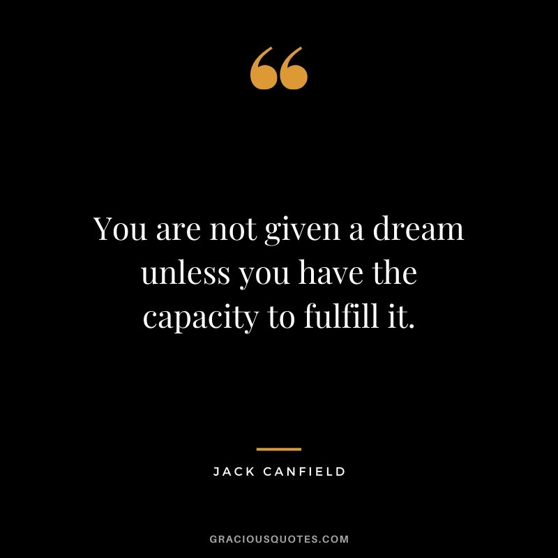 You are not given a dream unless you have the capacity to fulfill it.