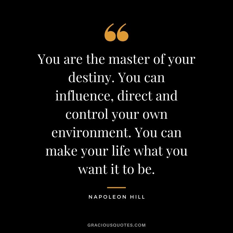 You are the master of your destiny. You can influence, direct and control your own environment. You can make your life what you want it to be.