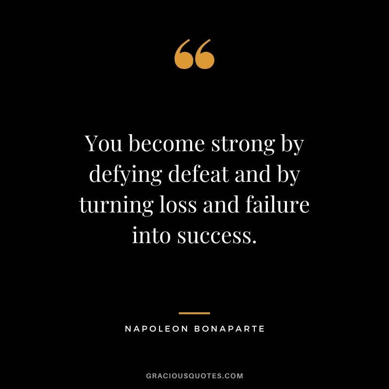You become strong by defying defeat and by turning loss and failure into success.