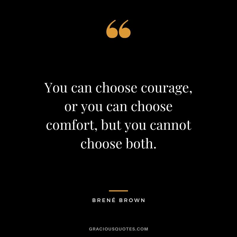 You can choose courage, or you can choose comfort, but you cannot choose both. - Brene Brown