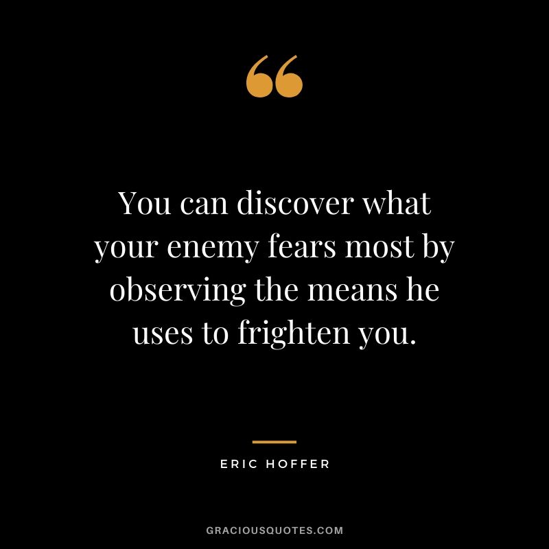 You can discover what your enemy fears most by observing the means he uses to frighten you. - Eric Hoffer