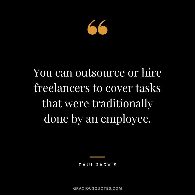 You can outsource or hire freelancers to cover tasks that were traditionally done by an employee.