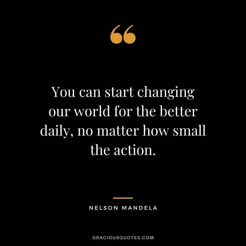 You can start changing our world for the better daily, no matter how small the action.