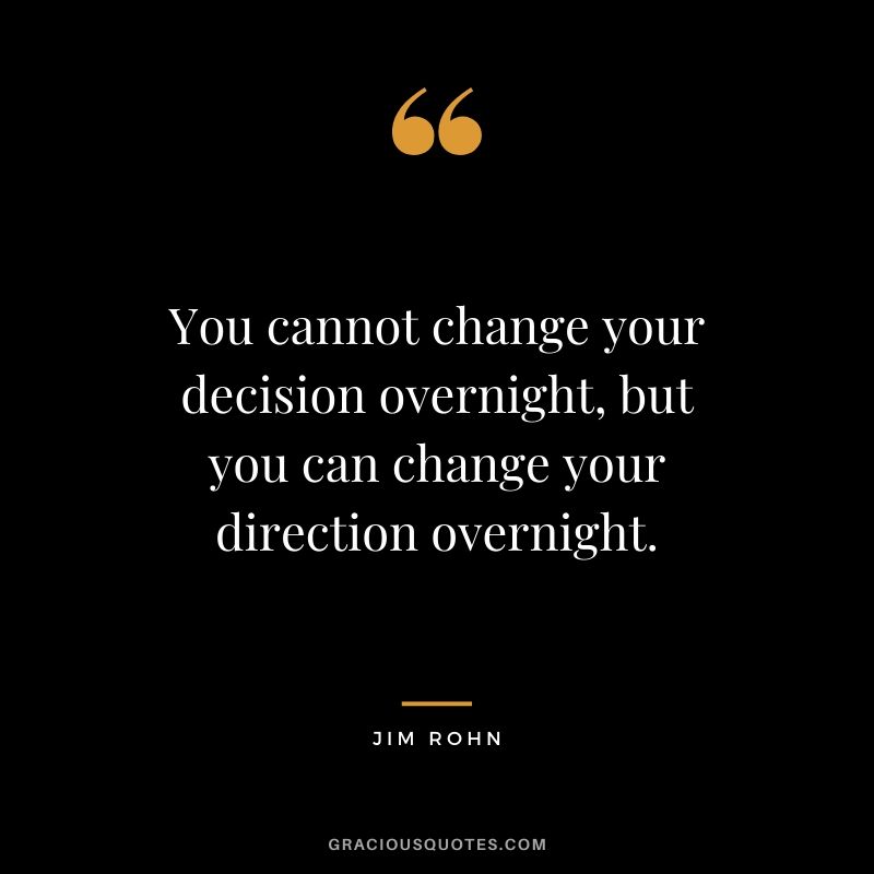 You cannot change your decision overnight, but you can change your direction overnight.