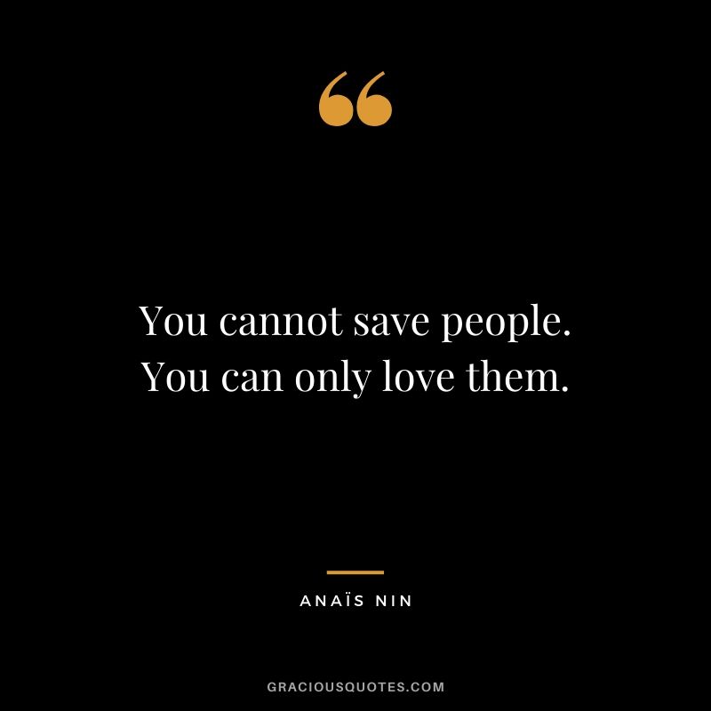 You cannot save people. You can only love them.