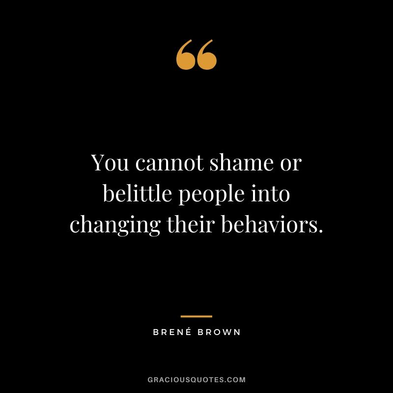You cannot shame or belittle people into changing their behaviors.