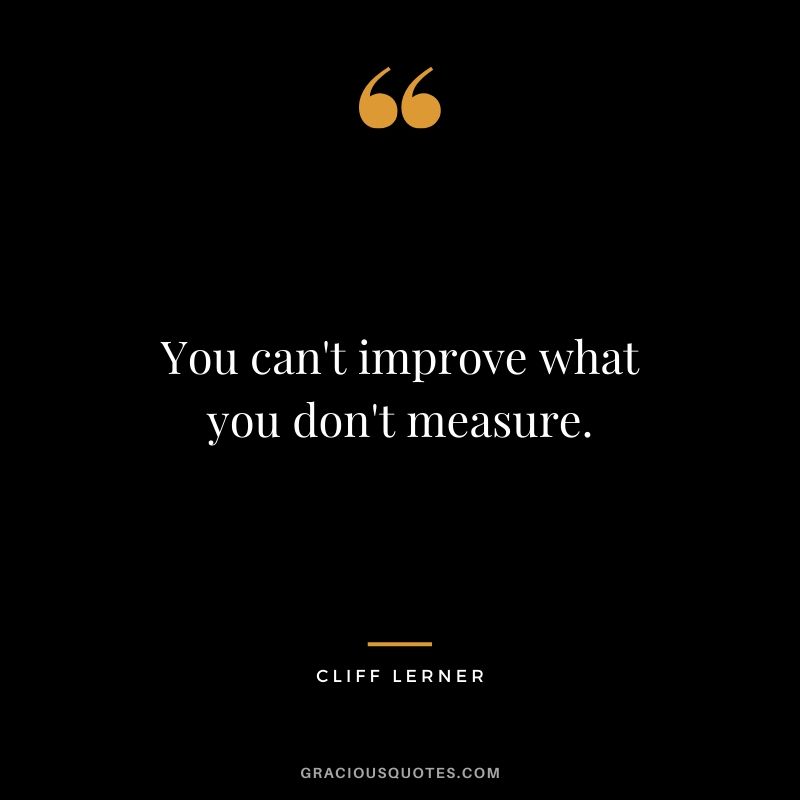You can't improve what you don't measure.