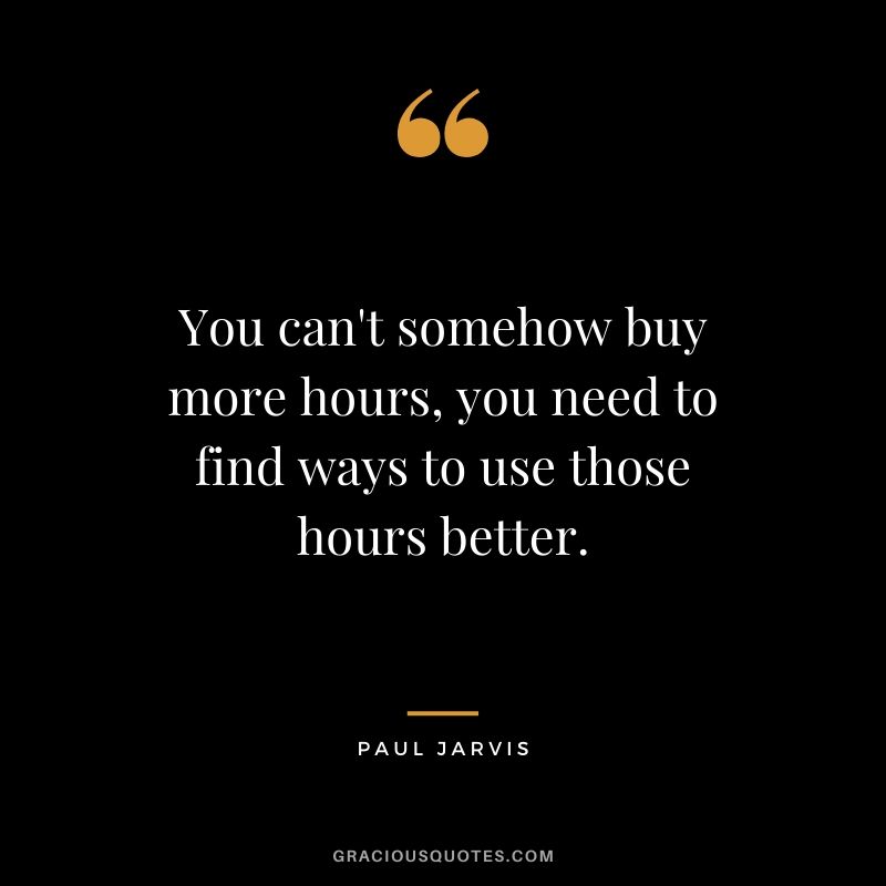 You can't somehow buy more hours, you need to find ways to use those hours better.