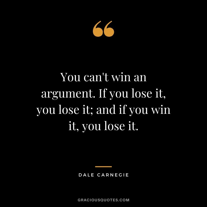 You can't win an argument. If you lose it, you lose it; and if you win it, you lose it.