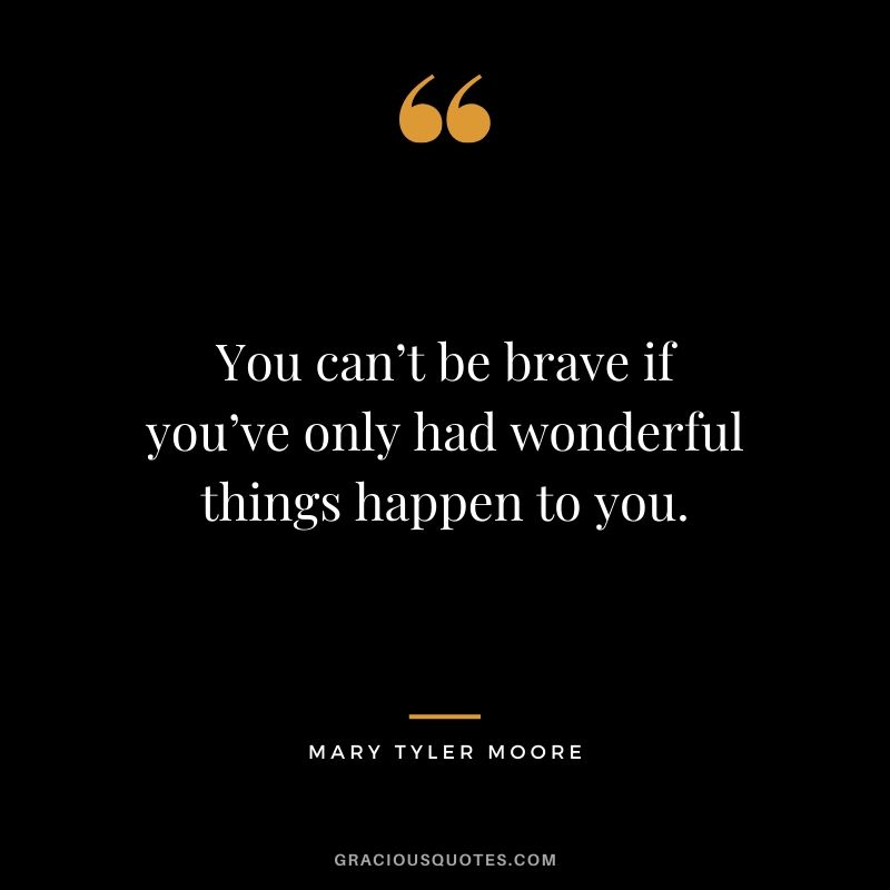 You can’t be brave if you’ve only had wonderful things happen to you. - Mary Tyler Moore