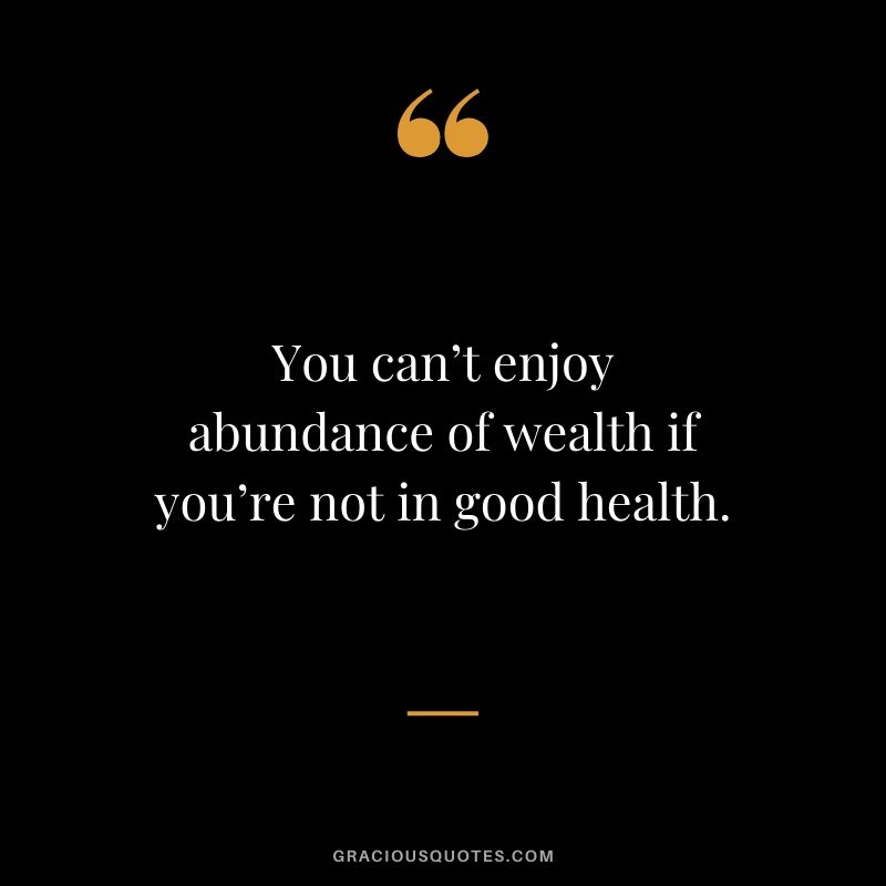 You can’t enjoy abundance of wealth if you’re not in good health.