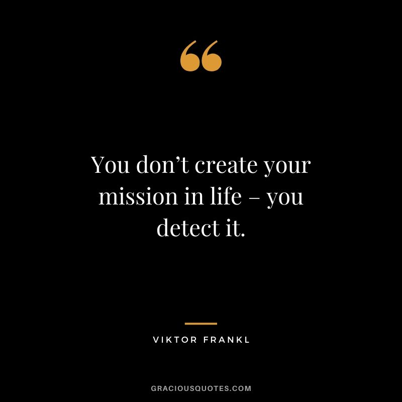 You don’t create your mission in life – you detect it.