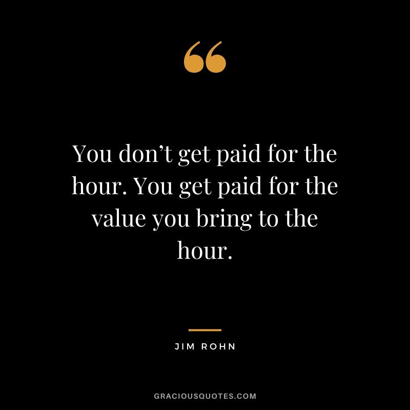 You don’t get paid for the hour. You get paid for the value you bring to the hour.