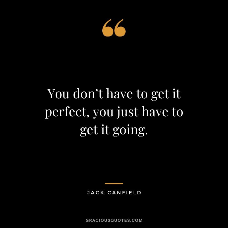 You don’t have to get it perfect, you just have to get it going.