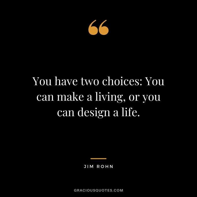 You have two choices - You can make a living, or you can design a life.