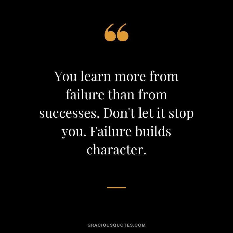 You learn more from failure than from successes. Don't let it stop you. Failure builds character.