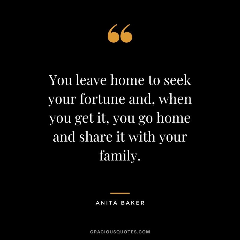 You leave home to seek your fortune and, when you get it, you go home and share it with your family. - Anita Baker