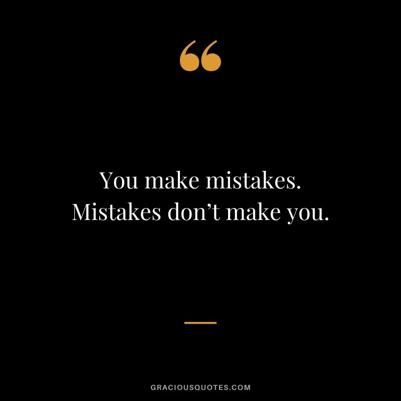 You make mistakes. Mistakes don’t make you.