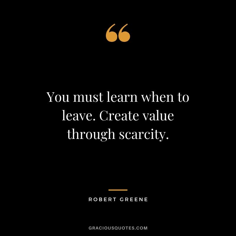 You must learn when to leave. Create value through scarcity.