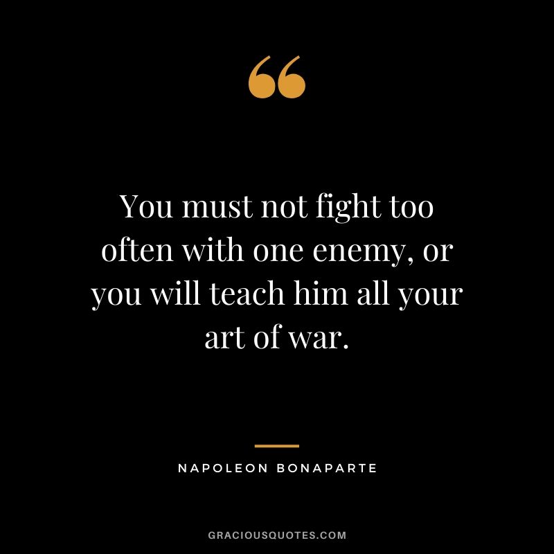 You must not fight too often with one enemy, or you will teach him all your art of war. - Napoleon Bonaparte