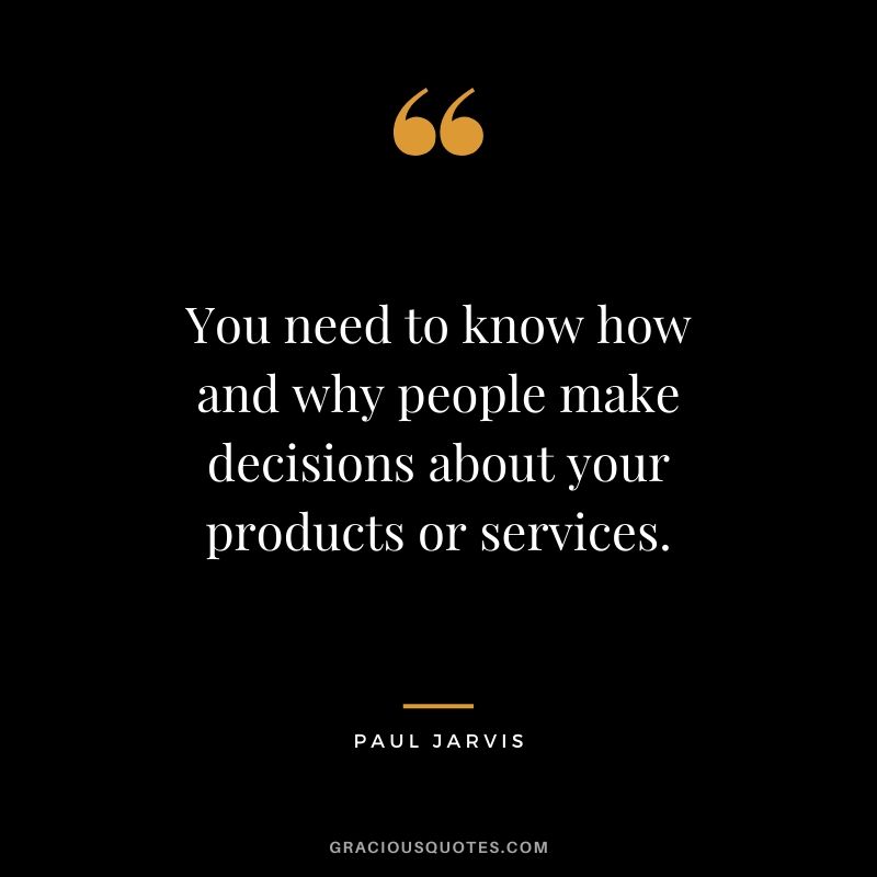 You need to know how and why people make decisions about your products or services.