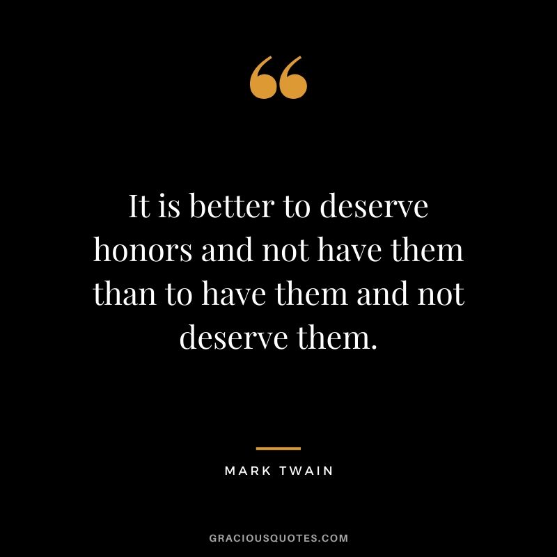 It is better to deserve honors and not have them than to have them and not deserve them.