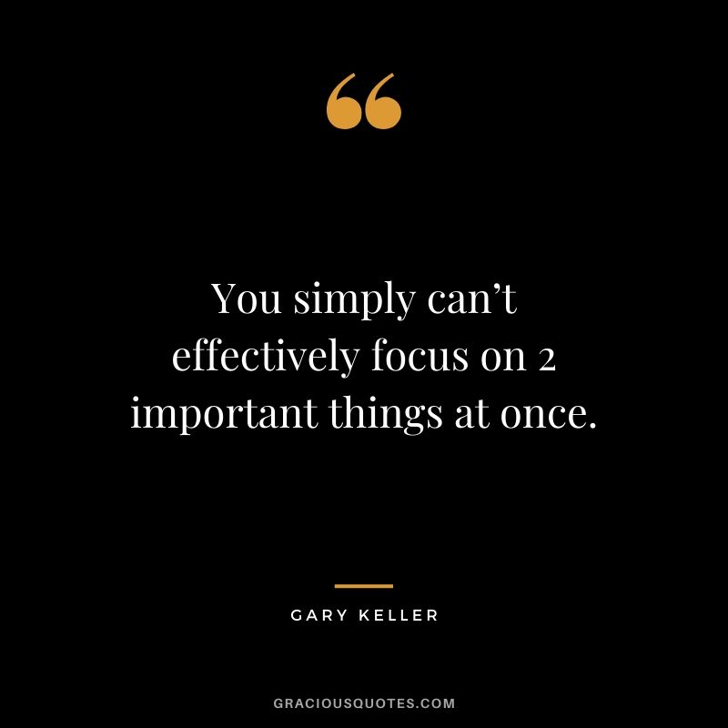 You simply can’t effectively focus on 2 important things at once. - Gary Keller